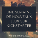 Une semaine de nouveaux jeux sur Kickstarter (#40 du 08.03.2022)